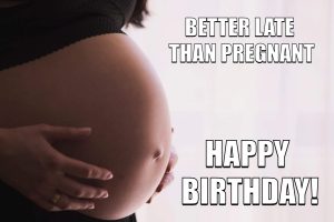 BETTER LATE THAN PREGNANT