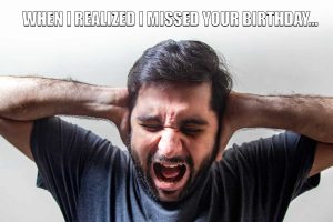 When I realized I missed your birthday...